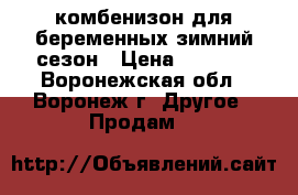 комбенизон для беременных зимний сезон › Цена ­ 2 500 - Воронежская обл., Воронеж г. Другое » Продам   